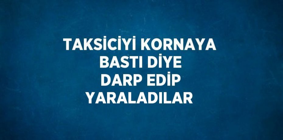 TAKSİCİYİ KORNAYA BASTI DİYE DARP EDİP YARALADILAR