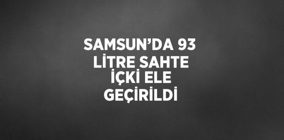 SAMSUN’DA 93 LİTRE SAHTE İÇKİ ELE GEÇİRİLDİ