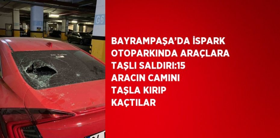 BAYRAMPAŞA’DA İSPARK OTOPARKINDA ARAÇLARA TAŞLI SALDIRI:15 ARACIN CAMINI TAŞLA KIRIP KAÇTILAR