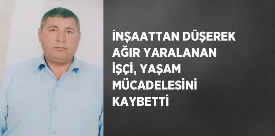 İNŞAATTAN DÜŞEREK AĞIR YARALANAN İŞÇİ, YAŞAM MÜCADELESİNİ KAYBETTİ