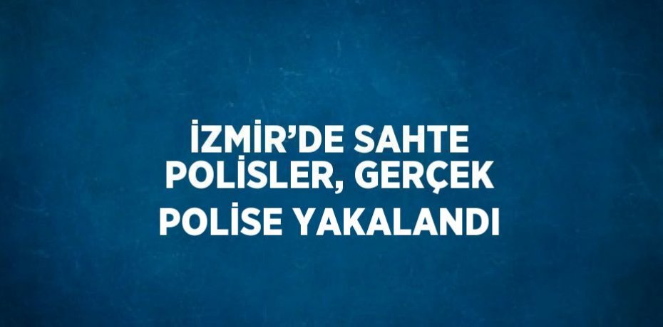 İZMİR’DE SAHTE POLİSLER, GERÇEK POLİSE YAKALANDI
