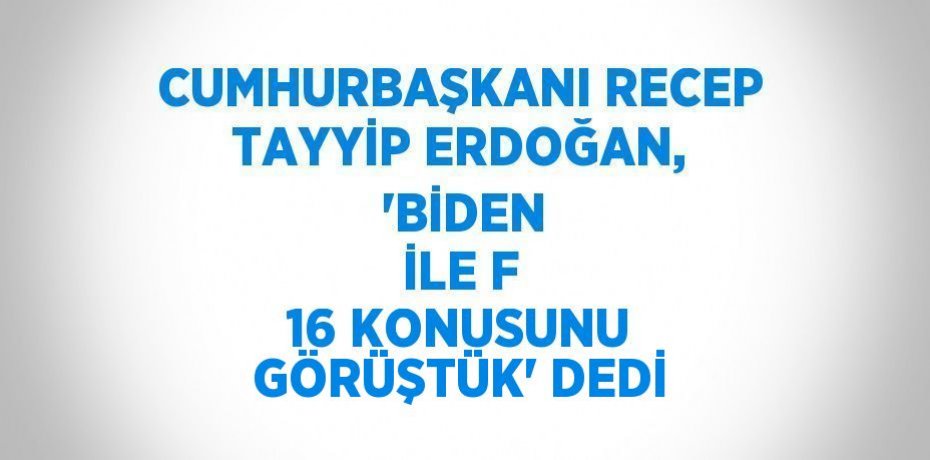 CUMHURBAŞKANI RECEP TAYYİP ERDOĞAN,  'BİDEN İLE F 16 KONUSUNU GÖRÜŞTÜK' DEDİ