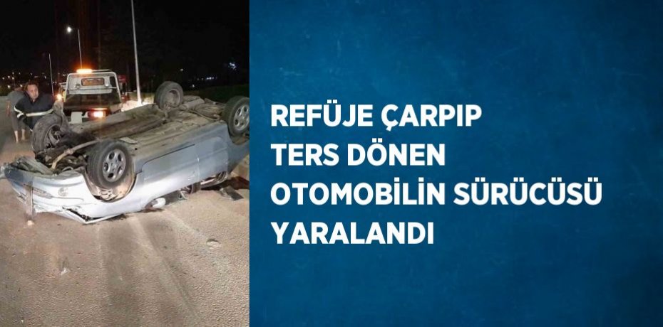 REFÜJE ÇARPIP TERS DÖNEN OTOMOBİLİN SÜRÜCÜSÜ YARALANDI