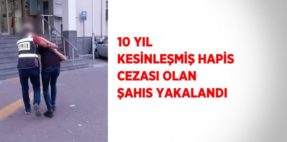 10 YIL KESİNLEŞMİŞ HAPİS CEZASI OLAN ŞAHIS YAKALANDI