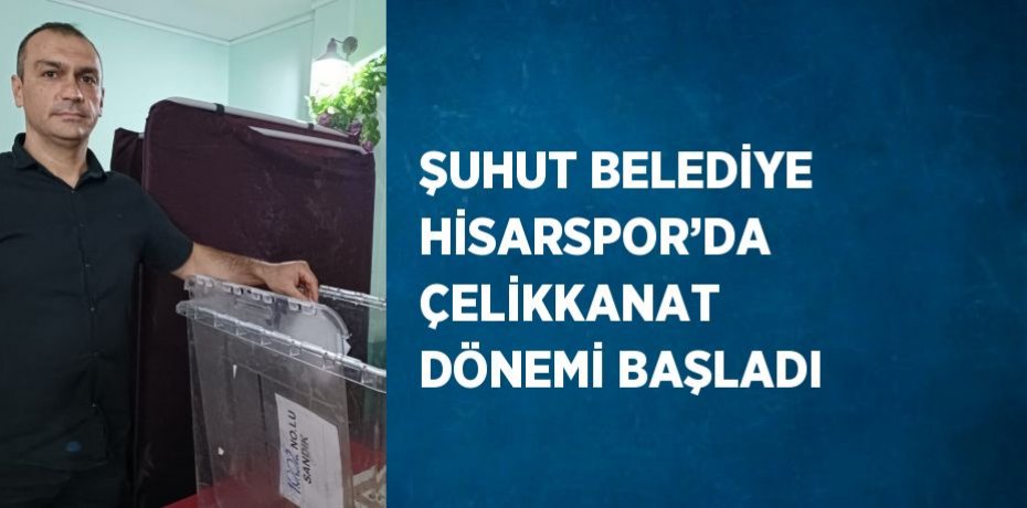ŞUHUT BELEDİYE HİSARSPOR’DA ÇELİKKANAT DÖNEMİ BAŞLADI
