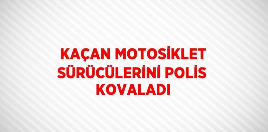 KAÇAN MOTOSİKLET SÜRÜCÜLERİNİ POLİS KOVALADI