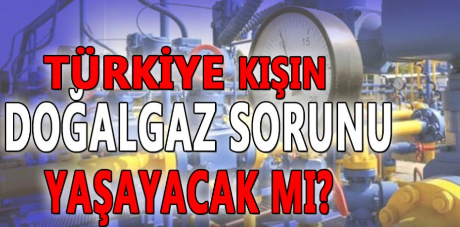 Türkiye kışın doğalgaz sorunu yaşayacak mı?