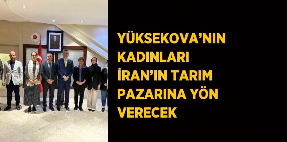 YÜKSEKOVA’NIN KADINLARI İRAN’IN TARIM PAZARINA YÖN VERECEK