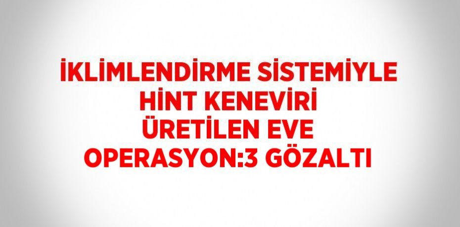 İKLİMLENDİRME SİSTEMİYLE HİNT KENEVİRİ ÜRETİLEN EVE OPERASYON:3 GÖZALTI