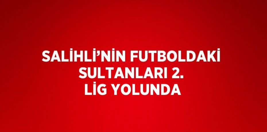 SALİHLİ’NİN FUTBOLDAKİ SULTANLARI 2. LİG YOLUNDA