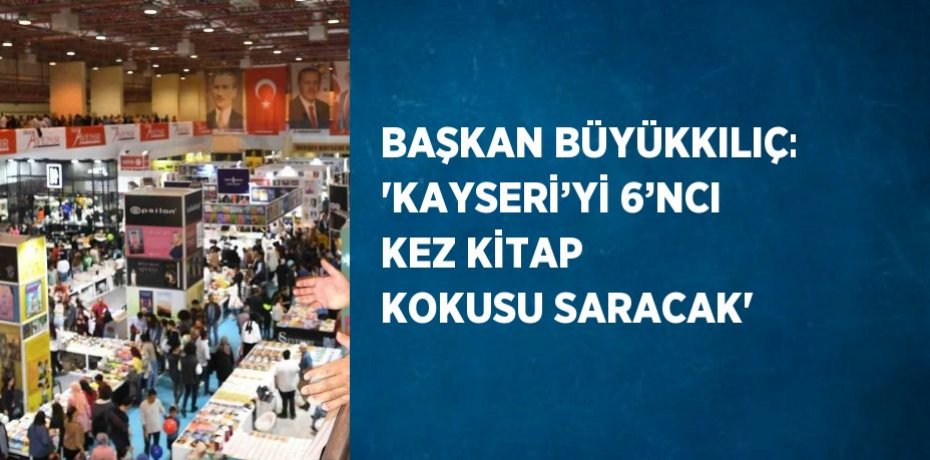 BAŞKAN BÜYÜKKILIÇ: 'KAYSERİ’Yİ 6’NCI KEZ KİTAP KOKUSU SARACAK'
