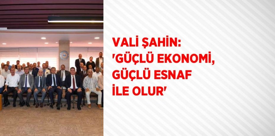 VALİ ŞAHİN: 'GÜÇLÜ EKONOMİ, GÜÇLÜ ESNAF İLE OLUR'