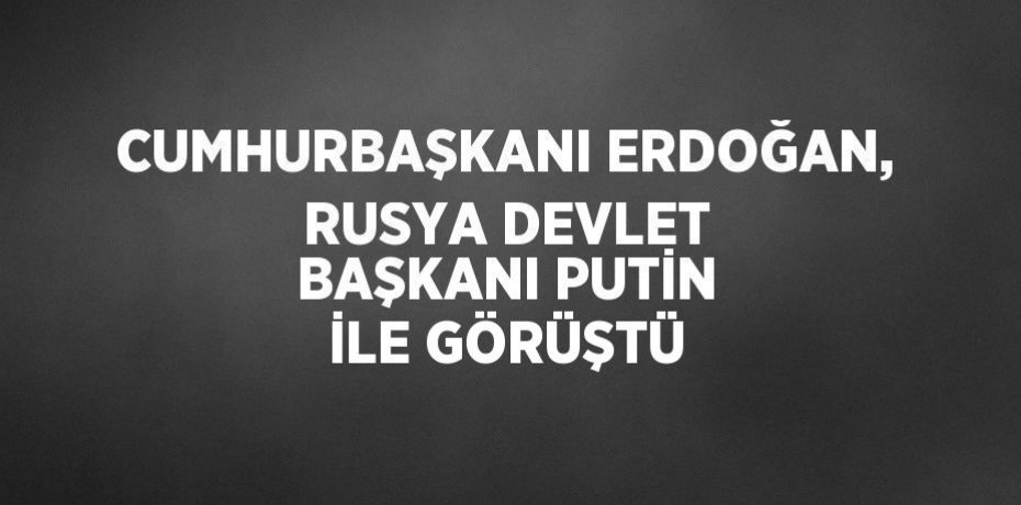 CUMHURBAŞKANI ERDOĞAN, RUSYA DEVLET BAŞKANI PUTİN İLE GÖRÜŞTÜ
