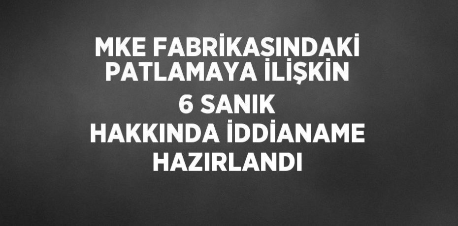 MKE FABRİKASINDAKİ PATLAMAYA İLİŞKİN 6 SANIK HAKKINDA İDDİANAME HAZIRLANDI