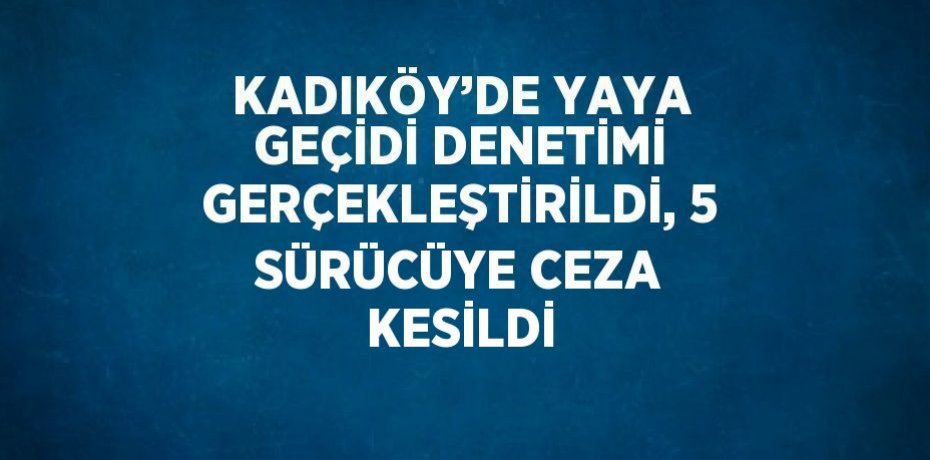 KADIKÖY’DE YAYA GEÇİDİ DENETİMİ GERÇEKLEŞTİRİLDİ, 5 SÜRÜCÜYE CEZA KESİLDİ