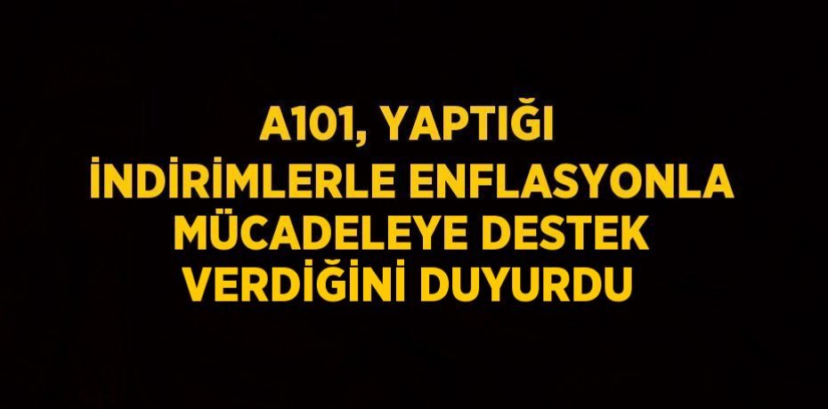 A101, YAPTIĞI İNDİRİMLERLE ENFLASYONLA MÜCADELEYE DESTEK VERDİĞİNİ DUYURDU