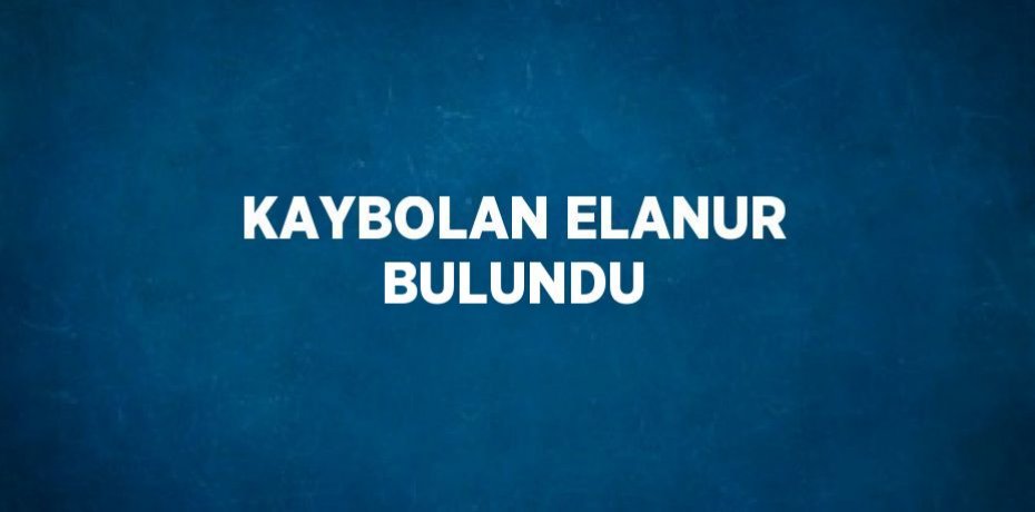 KAYBOLAN ELANUR BULUNDU
