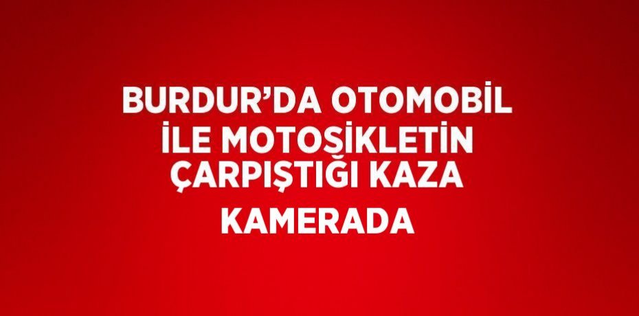 BURDUR’DA OTOMOBİL İLE MOTOSİKLETİN ÇARPIŞTIĞI KAZA KAMERADA