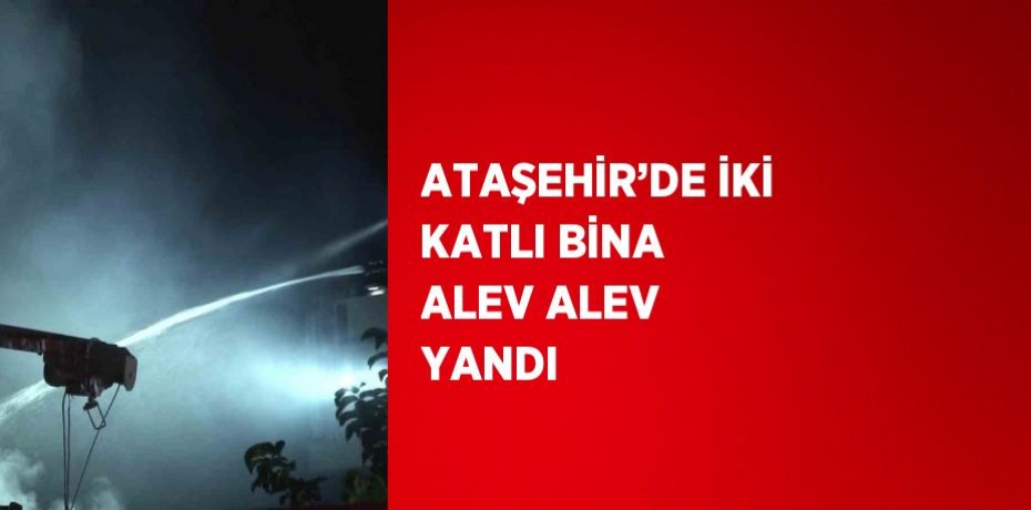 ATAŞEHİR’DE İKİ KATLI BİNA ALEV ALEV YANDI