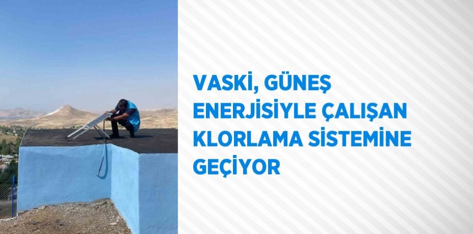 VASKİ, GÜNEŞ ENERJİSİYLE ÇALIŞAN KLORLAMA SİSTEMİNE GEÇİYOR