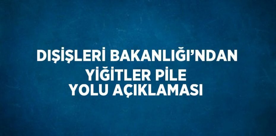 DIŞİŞLERİ BAKANLIĞI’NDAN YİĞİTLER PİLE YOLU AÇIKLAMASI