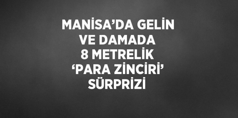 MANİSA’DA GELİN VE DAMADA 8 METRELİK ‘PARA ZİNCİRİ’ SÜRPRİZİ