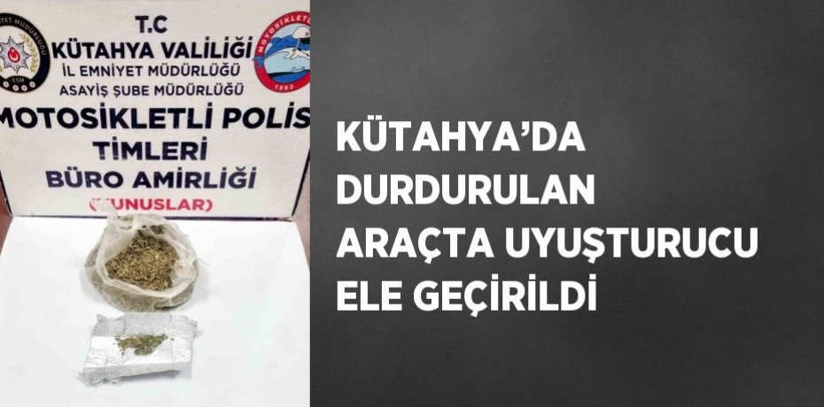 KÜTAHYA’DA DURDURULAN ARAÇTA UYUŞTURUCU ELE GEÇİRİLDİ
