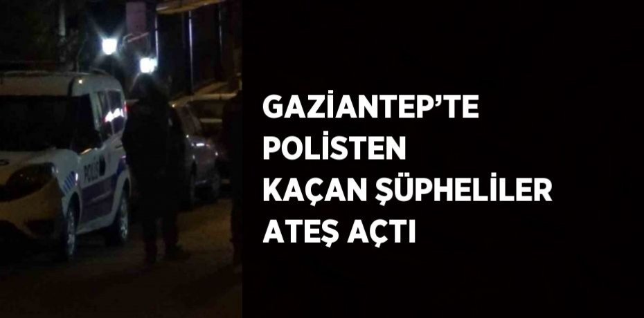 GAZİANTEP’TE POLİSTEN KAÇAN ŞÜPHELİLER ATEŞ AÇTI