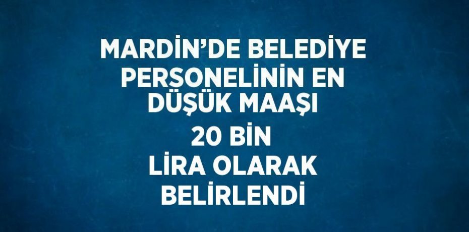 MARDİN’DE BELEDİYE PERSONELİNİN EN DÜŞÜK MAAŞI 20 BİN LİRA OLARAK BELİRLENDİ