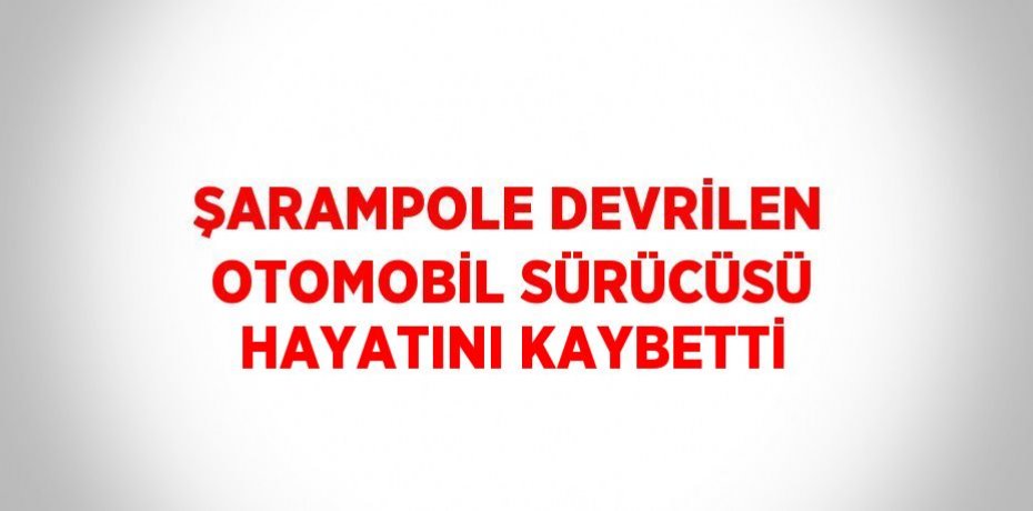 ŞARAMPOLE DEVRİLEN OTOMOBİL SÜRÜCÜSÜ HAYATINI KAYBETTİ