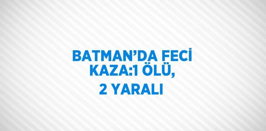 BATMAN’DA FECİ KAZA:1 ÖLÜ, 2 YARALI