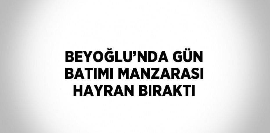 BEYOĞLU’NDA GÜN BATIMI MANZARASI HAYRAN BIRAKTI