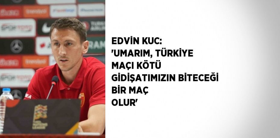 EDVİN KUC: 'UMARIM, TÜRKİYE MAÇI KÖTÜ GİDİŞATIMIZIN BİTECEĞİ BİR MAÇ OLUR'