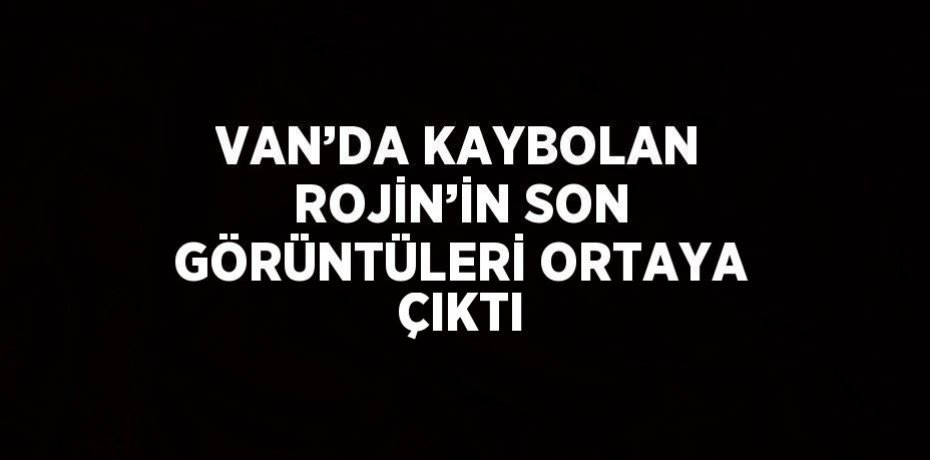 VAN’DA KAYBOLAN ROJİN’İN SON GÖRÜNTÜLERİ ORTAYA ÇIKTI