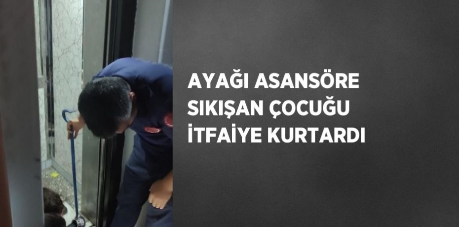 AYAĞI ASANSÖRE SIKIŞAN ÇOCUĞU İTFAİYE KURTARDI