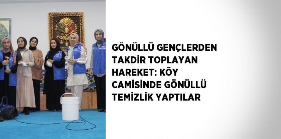 GÖNÜLLÜ GENÇLERDEN TAKDİR TOPLAYAN HAREKET: KÖY CAMİSİNDE GÖNÜLLÜ TEMİZLİK YAPTILAR