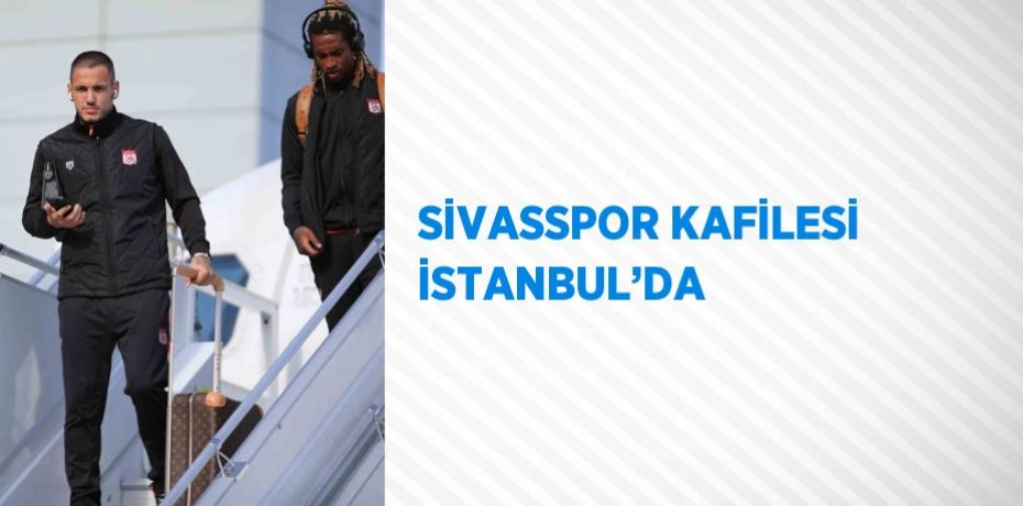 SİVASSPOR KAFİLESİ İSTANBUL’DA