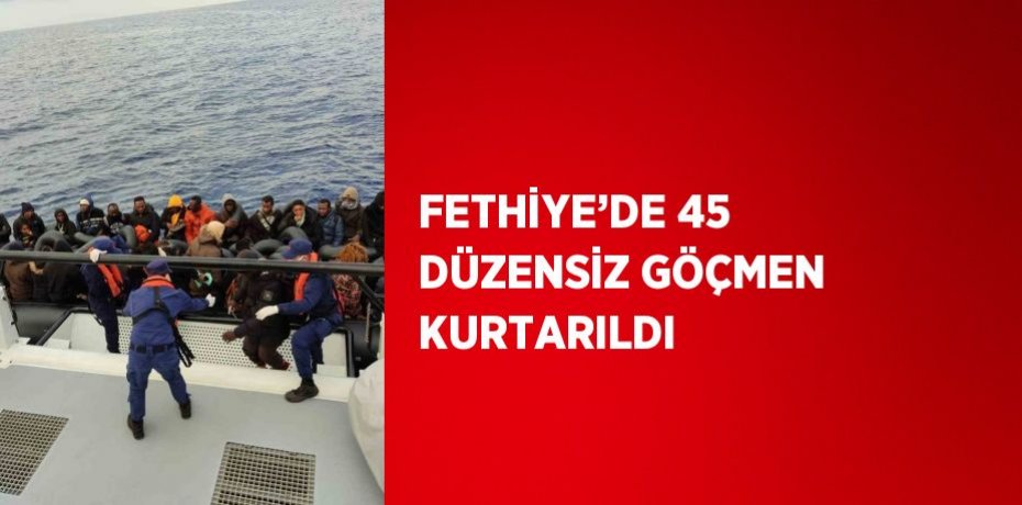 FETHİYE’DE 45 DÜZENSİZ GÖÇMEN KURTARILDI