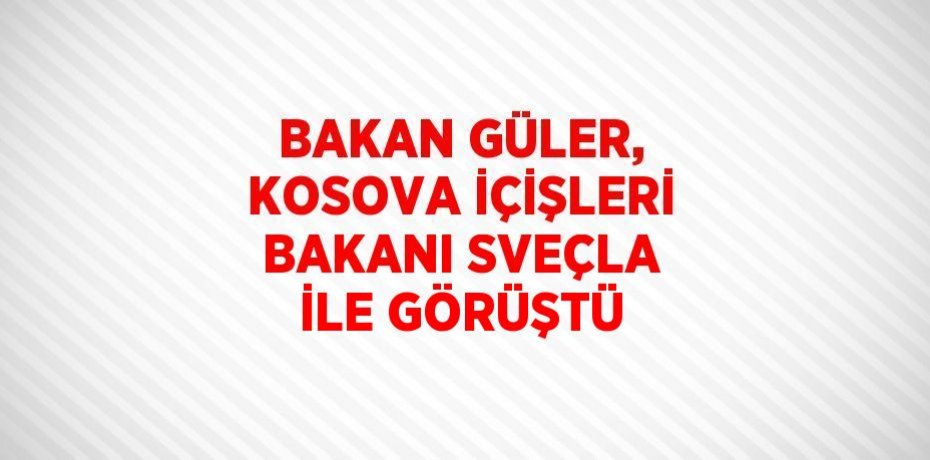 BAKAN GÜLER, KOSOVA İÇİŞLERİ BAKANI SVEÇLA İLE GÖRÜŞTÜ