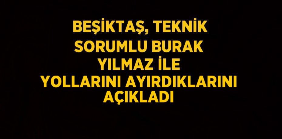 BEŞİKTAŞ, TEKNİK SORUMLU BURAK YILMAZ İLE YOLLARINI AYIRDIKLARINI AÇIKLADI