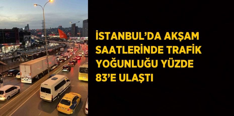 İSTANBUL’DA AKŞAM SAATLERİNDE TRAFİK YOĞUNLUĞU YÜZDE 83’E ULAŞTI
