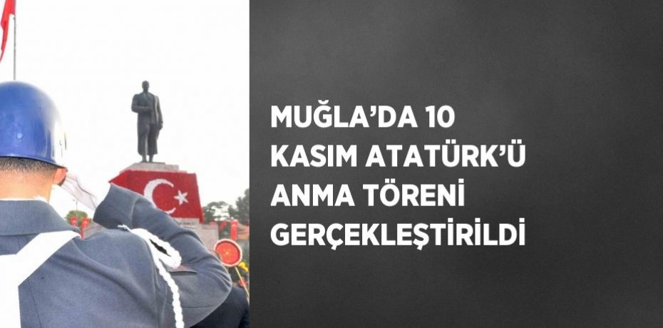 MUĞLA’DA 10 KASIM ATATÜRK’Ü ANMA TÖRENİ GERÇEKLEŞTİRİLDİ