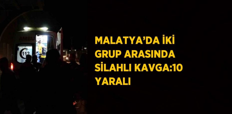 MALATYA’DA İKİ GRUP ARASINDA SİLAHLI KAVGA:10 YARALI