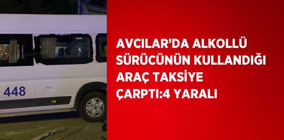 AVCILAR’DA ALKOLLÜ SÜRÜCÜNÜN KULLANDIĞI ARAÇ TAKSİYE ÇARPTI:4 YARALI