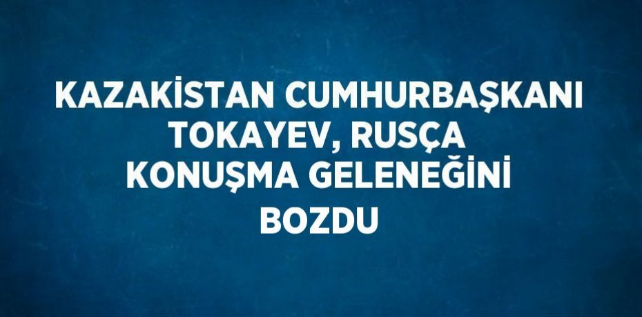 KAZAKİSTAN CUMHURBAŞKANI TOKAYEV, RUSÇA KONUŞMA GELENEĞİNİ BOZDU