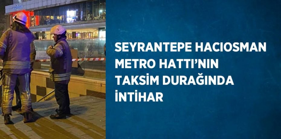 SEYRANTEPE HACIOSMAN METRO HATTI’NIN TAKSİM DURAĞINDA İNTİHAR