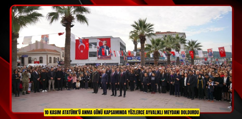 10 KASIM ATATÜRK’Ü ANMA GÜNÜ KAPSAMINDA YÜZLERCE AYVALIKLI MEYDANI DOLDURDU