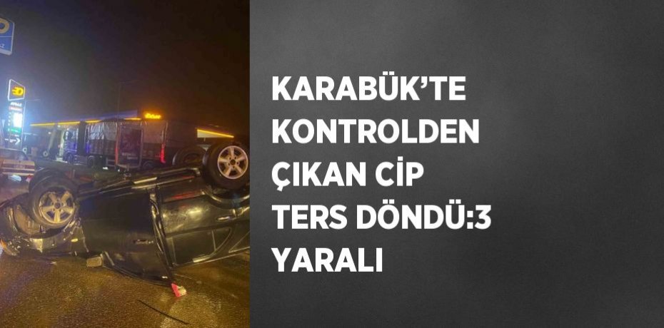 KARABÜK’TE KONTROLDEN ÇIKAN CİP TERS DÖNDÜ:3 YARALI