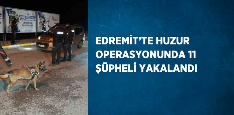 EDREMİT’TE HUZUR OPERASYONUNDA 11 ŞÜPHELİ YAKALANDI