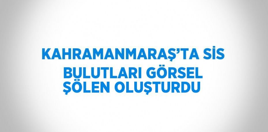 KAHRAMANMARAŞ’TA SİS BULUTLARI GÖRSEL ŞÖLEN OLUŞTURDU